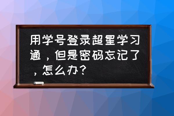 学习通的余额怎么提现 用学号登录超星学习通，但是密码忘记了，怎么办？