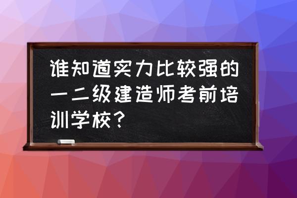 建造师在哪里学习 谁知道实力比较强的一二级建造师考前培训学校？