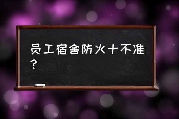 学生宿舍防火安全要注意什么 员工宿舍防火十不准？