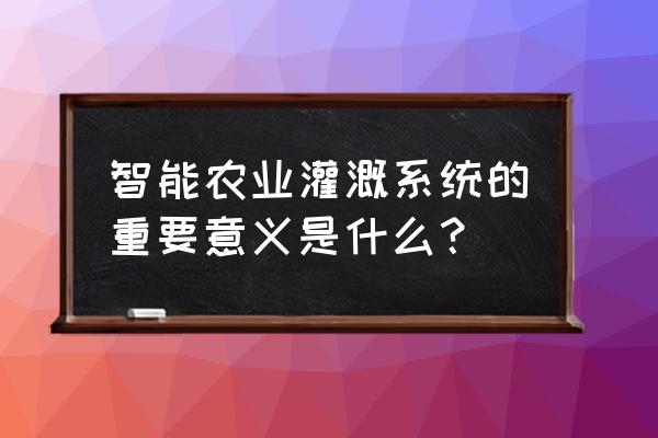 智慧农业灌溉系统使用方法 智能农业灌溉系统的重要意义是什么？