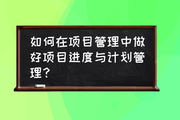 生产计划管理与生产运作管理 如何在项目管理中做好项目进度与计划管理？