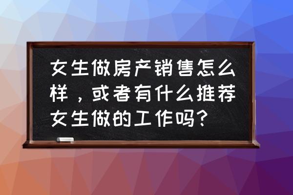 如何做一个优秀的女销售 女生做房产销售怎么样，或者有什么推荐女生做的工作吗？