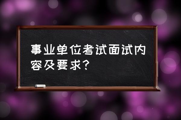 关于事业单位面试的技巧与方法 事业单位考试面试内容及要求？