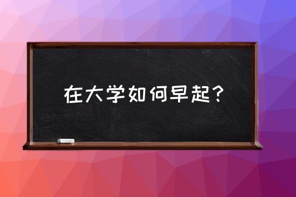 给刚步入社会的大学生的话 在大学如何早起？