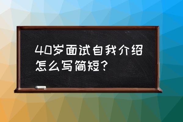 面试时如何自我介绍超详细干货 40岁面试自我介绍怎么写简短？