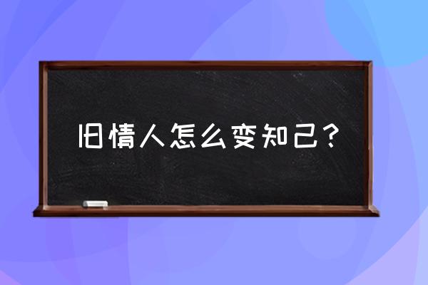 一个男人遇到旧情人的态度 旧情人怎么变知己？