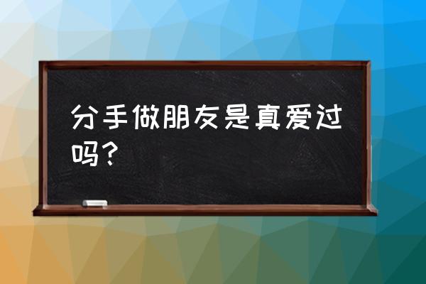 分手了对方说要做朋友是怎么想的 分手做朋友是真爱过吗？