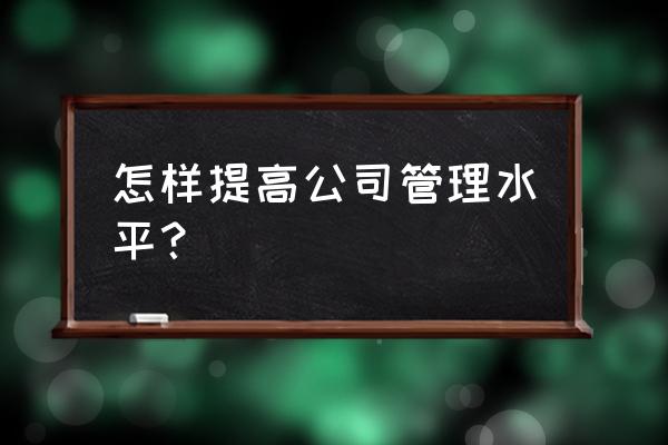 怎么提高自己管理能力 怎样提高公司管理水平？