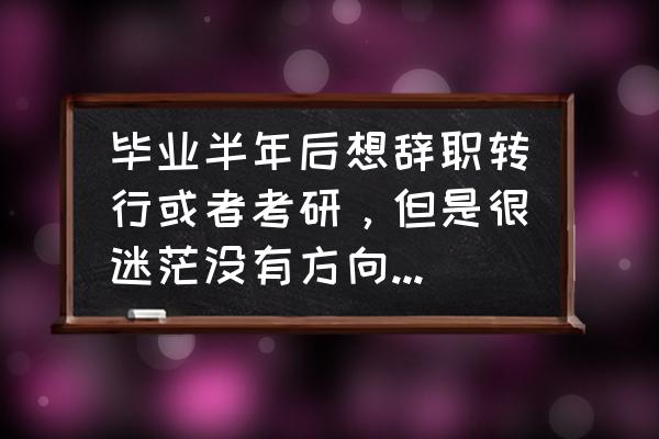 研究生三年怎样为找工作做准备 毕业半年后想辞职转行或者考研，但是很迷茫没有方向，后续该如何规划？