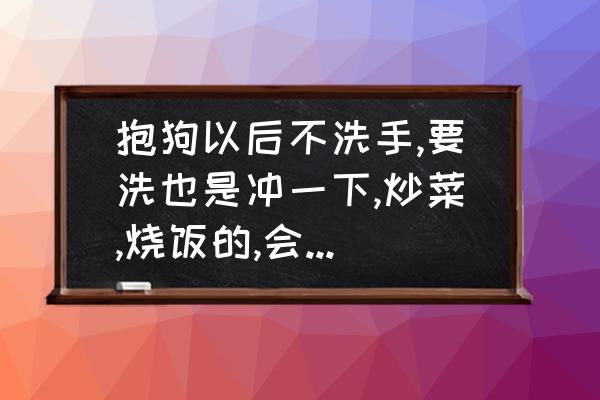 怎么判断狗狗有弓形虫 抱狗以后不洗手,要洗也是冲一下,炒菜,烧饭的,会卫生吗,会感染弓形虫吗？