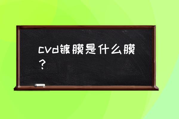 化学气相沉积法用来干什么 cvd镀膜是什么膜？