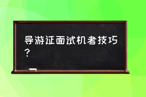 导游证考试面试技巧 导游证面试机考技巧？