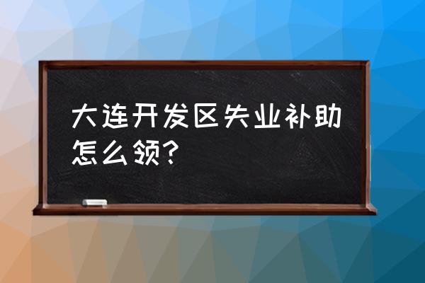 中小企业开拓国际市场资金补贴 大连开发区失业补助怎么领？