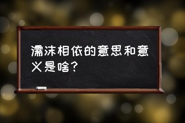 泉涸鱼相与处于陆相呴以湿意思 濡沫相依的意思和意义是啥？