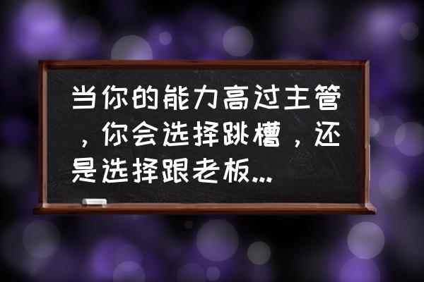 跳槽是加薪的最好方式 当你的能力高过主管，你会选择跳槽，还是选择跟老板提薪资？