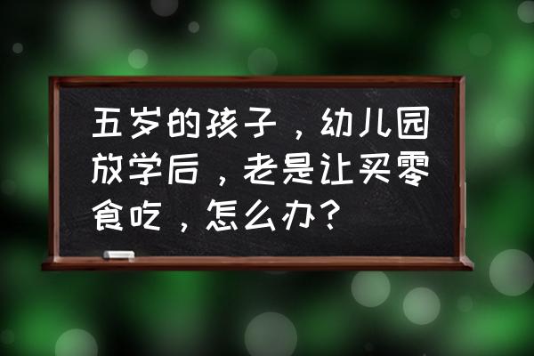 孩子爱吃糖怎么引导 五岁的孩子，幼儿园放学后，老是让买零食吃，怎么办？