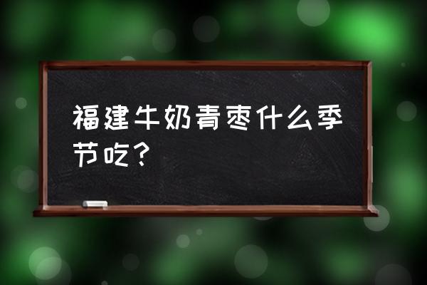 青枣和苹果枣哪个好吃 福建牛奶青枣什么季节吃？