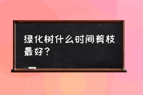 大树栽植养护修剪的安全规定 绿化树什么时间剪枝最好？