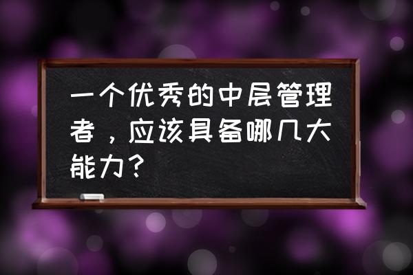 餐厅领班要具备哪些素质和要求 一个优秀的中层管理者，应该具备哪几大能力？