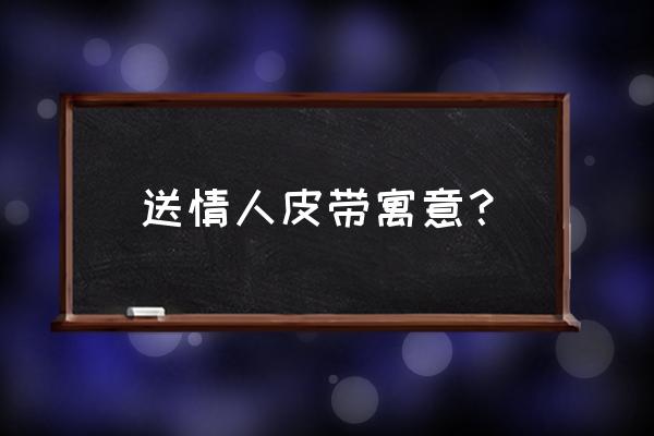 送男生什么礼物有寓意 送情人皮带寓意？