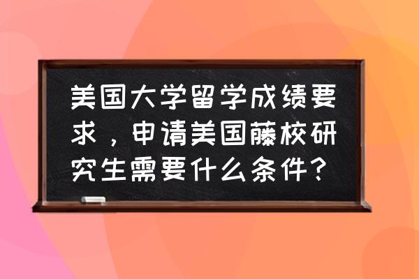 到美国留学怎么申请 美国大学留学成绩要求，申请美国藤校研究生需要什么条件？