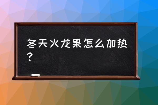 冬季室内怎样养火龙果 冬天火龙果怎么加热？