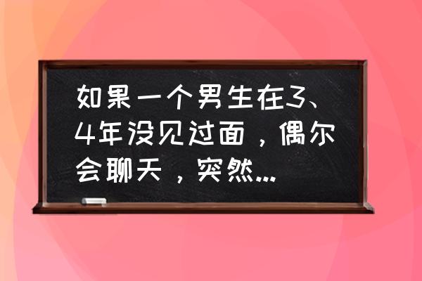 怎么才能知道男人是不是真心 如果一个男生在3、4年没见过面，偶尔会聊天，突然有天跟你表白感觉他是真心的，但还是会怀疑，该怎么办？