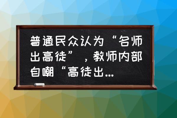 幼儿园老师换新岗位家长怎么祝福 普通民众认为“名师出高徒”，教师内部自嘲“高徒出名师”，你如何看待这两种说法？