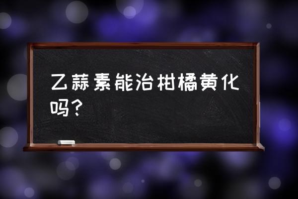 柑橘根线虫用什么药治最好 乙蒜素能治柑橘黄化吗？