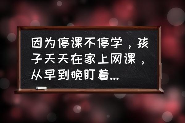 毁掉孩子的最快方法 因为停课不停学，孩子天天在家上网课，从早到晚盯着手机，毁眼睛，有什么好办法？