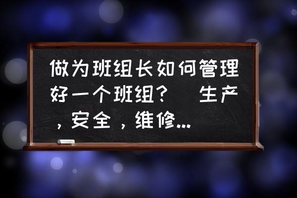 生产班组怎样培训质量 做为班组长如何管理好一个班组？（生产，安全，维修质量）？