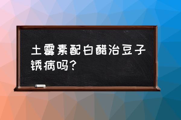 豆角防病害的最佳方法 土霉素配白醋治豆子锈病吗？