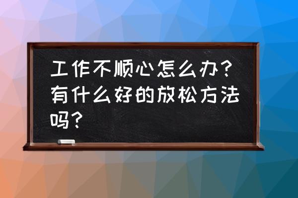 工作后怎么放松 工作不顺心怎么办？有什么好的放松方法吗？