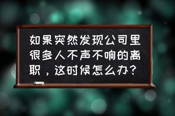 公司信息不回复怎么处理 如果突然发现公司里很多人不声不响的离职，这时候怎么办？