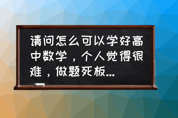 学好高中数学的方法技巧 请问怎么可以学好高中数学，个人觉得很难，做题死板不会变通，要怎么？