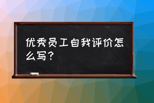 员工的自我评价怎么写 优秀员工自我评价怎么写？