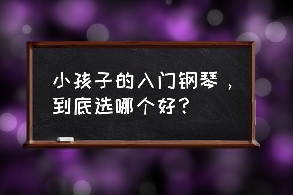 好的钢琴有助于孩子学钢琴吗 小孩子的入门钢琴，到底选哪个好？