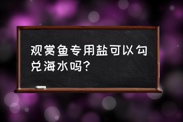 海水观赏鱼有什么用 观赏鱼专用盐可以勾兑海水吗？