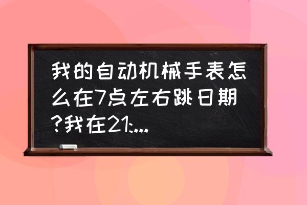 机械表24小时才跳转日期怎么处理 我的自动机械手表怎么在7点左右跳日期?我在21:00到5:00调过日期是不是拧坏了?有什么大问题吗？