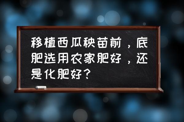 西瓜后期用什么肥料好 移植西瓜秧苗前，底肥选用农家肥好，还是化肥好？