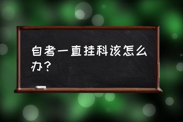 自考挂科怎么补救 自考一直挂科该怎么办？