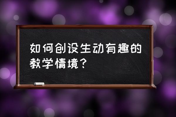 教学过程中的情境设计 如何创设生动有趣的教学情境？