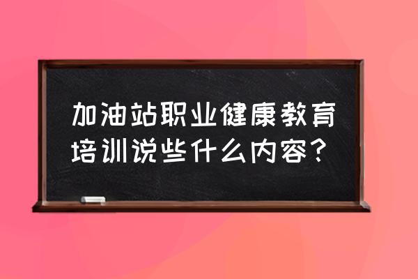 加油站安全巡检方面的不足 加油站职业健康教育培训说些什么内容？