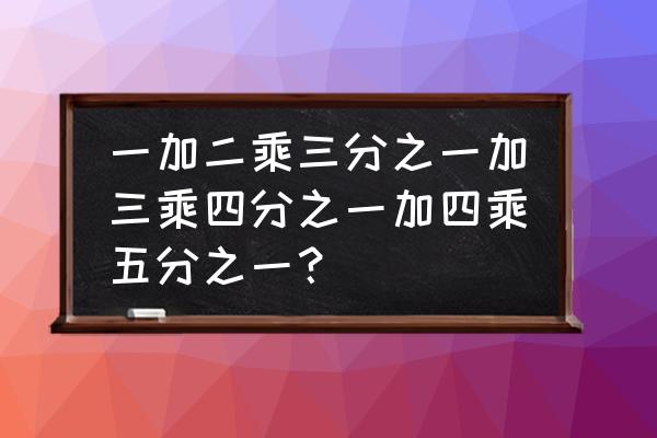 四分之一加五分之三怎么列算式 一加二乘三分之一加三乘四分之一加四乘五分之一？