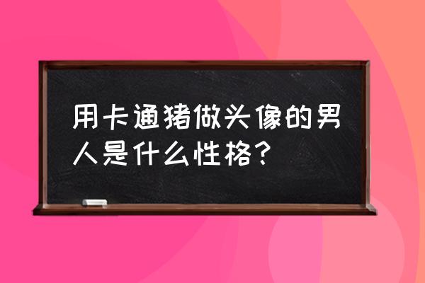 卡通猪绘画 用卡通猪做头像的男人是什么性格？