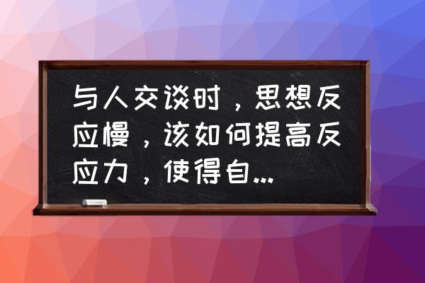 怎么提升女孩子的办事能力 与人交谈时，思想反应慢，该如何提高反应力，使得自己能说会道？