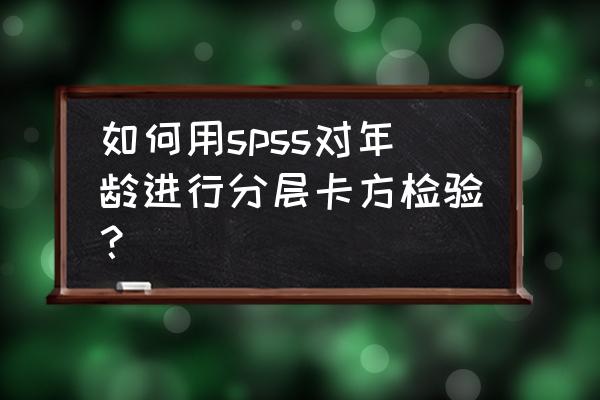 spss卡方检验为什么要加权数据 如何用spss对年龄进行分层卡方检验？