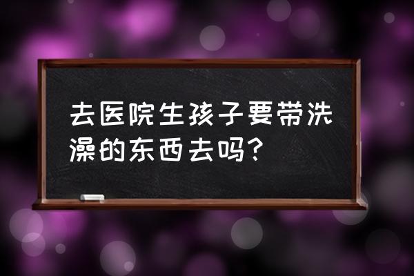 生宝宝入院需要准备什么东西清单 去医院生孩子要带洗澡的东西去吗？