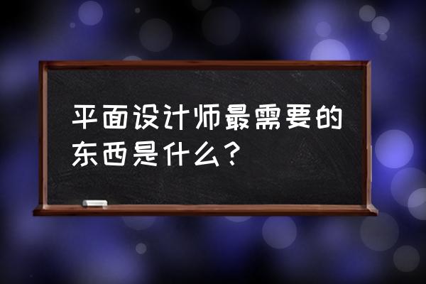 怎么学好设计需要注意什么 平面设计师最需要的东西是什么？