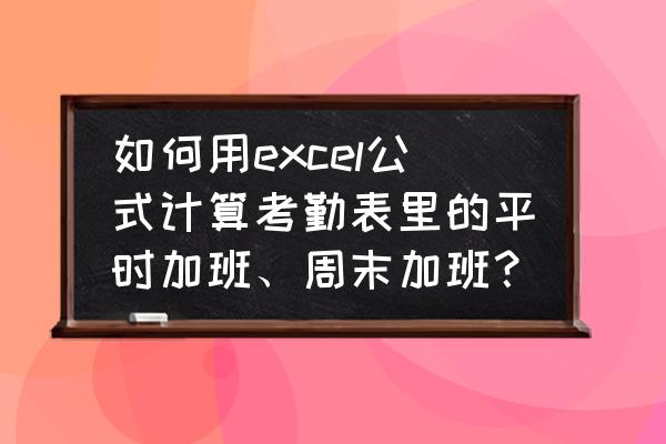 考勤表怎么计算跨日期的下班时间 如何用excel公式计算考勤表里的平时加班、周末加班？